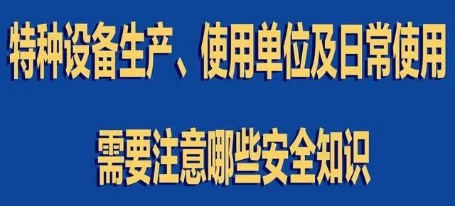 【行業(yè)新聞】特種設(shè)備生產(chǎn)、使用單位及日常使用 需要注意哪些安全知識