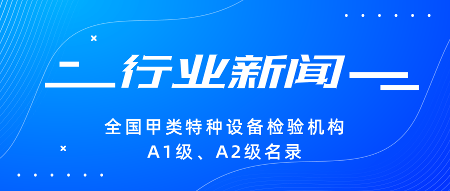 【行業(yè)新聞】|全國甲類特種設(shè)備檢驗(yàn)機(jī)構(gòu)A1級、A2級名錄